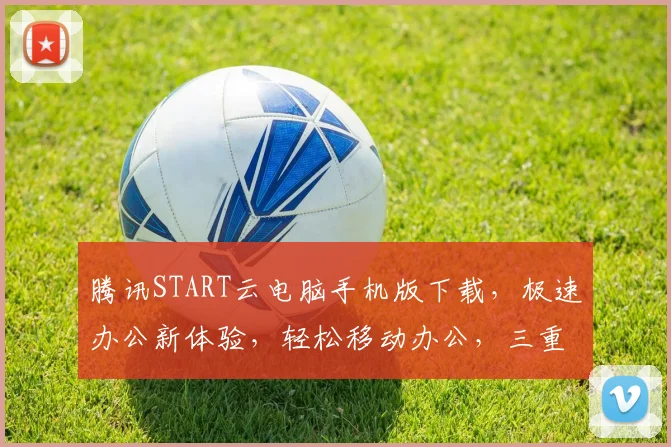 腾讯START云电脑手机版下载，极速办公新体验，轻松移动办公，三重优惠享不停