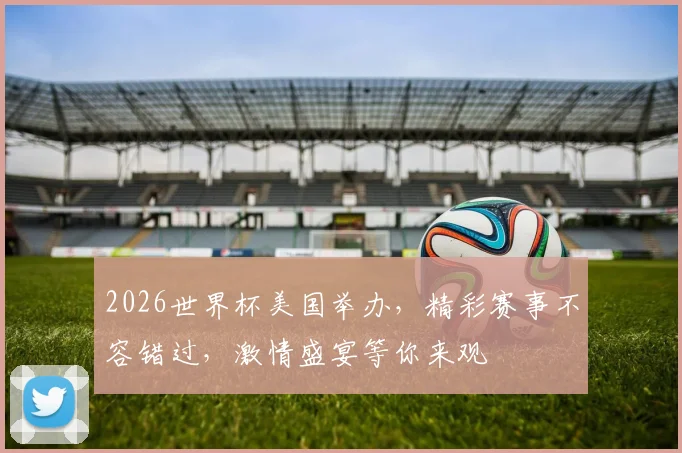 2026世界杯美国举办，精彩赛事不容错过，激情盛宴等你来观