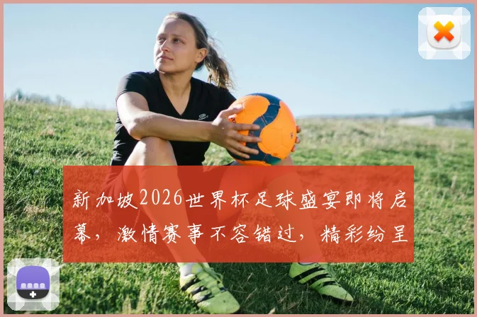 新加坡2026世界杯足球盛宴即将启幕，激情赛事不容错过，精彩纷呈