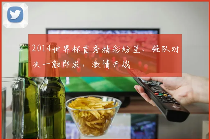 2014世界杯首秀精彩纷呈，强队对决一触即发，激情开战