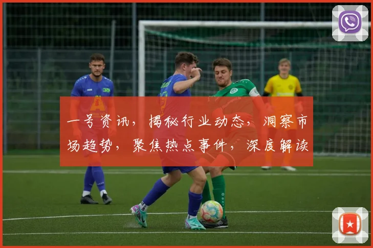 一号资讯，揭秘行业动态，洞察市场趋势，聚焦热点事件，深度解读三重亮点，不容错过
