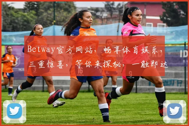 Betway官方网站，畅享体育娱乐，三重惊喜，等你来探秘，一触即达