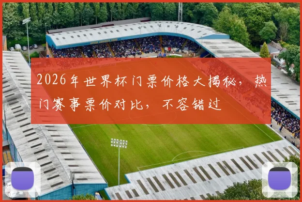 2026年世界杯门票价格大揭秘，热门赛事票价对比，不容错过
