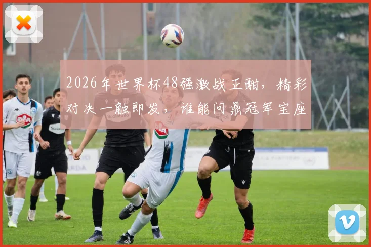 2026年世界杯48强激战正酣，精彩对决一触即发，谁能问鼎冠军宝座