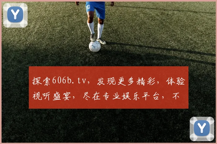 探索606b.tv，发现更多精彩，体验视听盛宴，尽在专业娱乐平台，不容错过