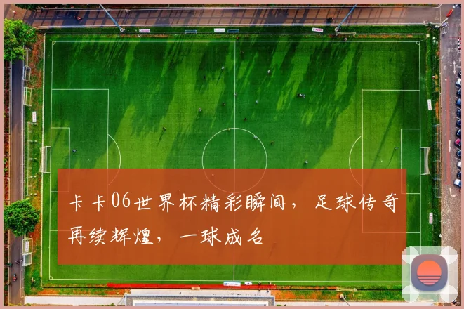 卡卡06世界杯精彩瞬间，足球传奇再续辉煌，一球成名