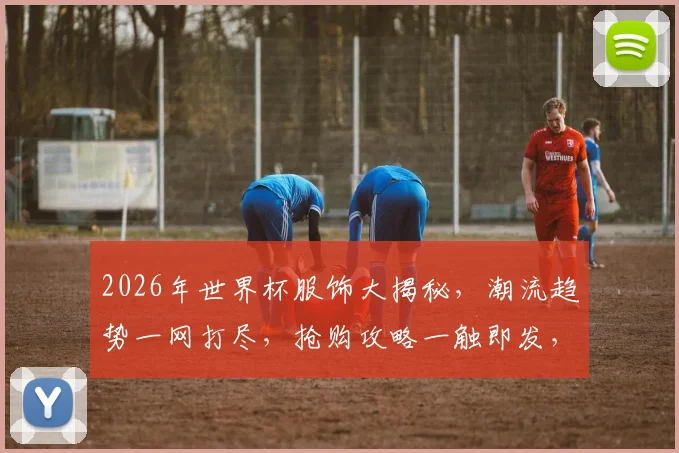 2026年世界杯服饰大揭秘，潮流趋势一网打尽，抢购攻略一触即发，你准备好了吗，