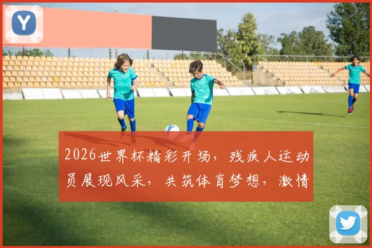 2026世界杯精彩开场，残疾人运动员展现风采，共筑体育梦想，激情绽放