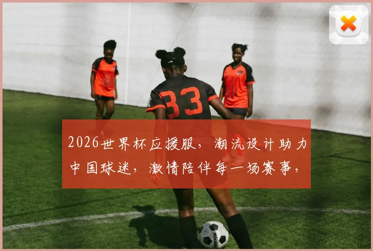 2026世界杯应援服，潮流设计助力中国球迷，激情陪伴每一场赛事，热销全球