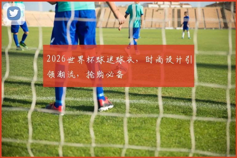 2026世界杯球迷球衣，时尚设计引领潮流，抢购必备