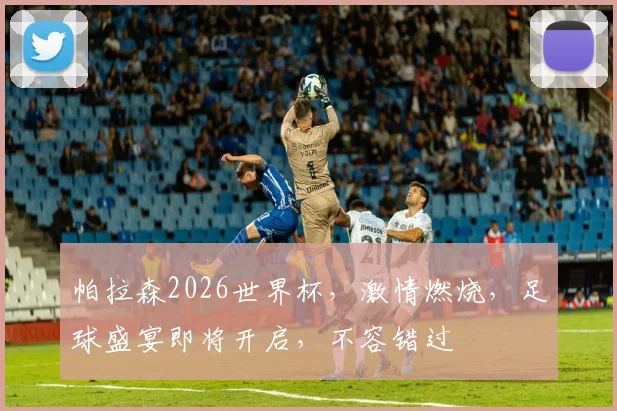 帕拉森2026世界杯，激情燃烧，足球盛宴即将开启，不容错过